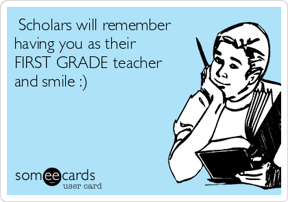  Scholars will remember
having you as their
FIRST GRADE teacher
and smile :)  