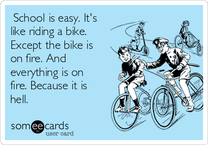  School is easy. It's
like riding a bike.
Except the bike is
on fire. And
everything is on
fire. Because it is
hell.