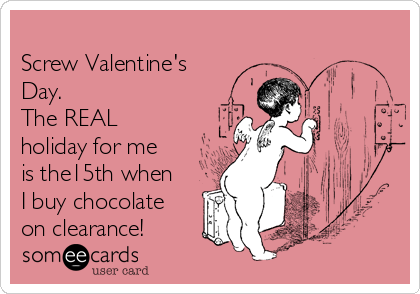
Screw Valentine's
Day. 
The REAL
holiday for me 
is the15th when
I buy chocolate
on clearance!