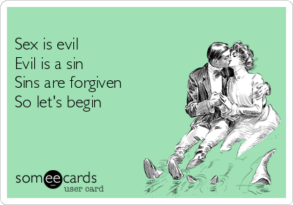 
Sex is evil
Evil is a sin
Sins are forgiven
So let's begin