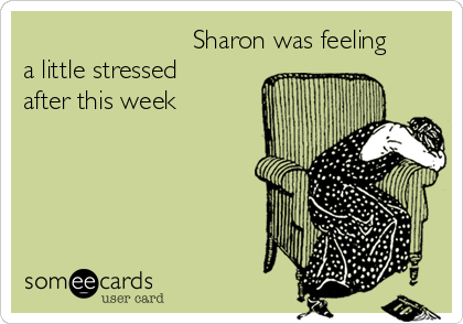                        Sharon was feeling
a little stressed
after this week  