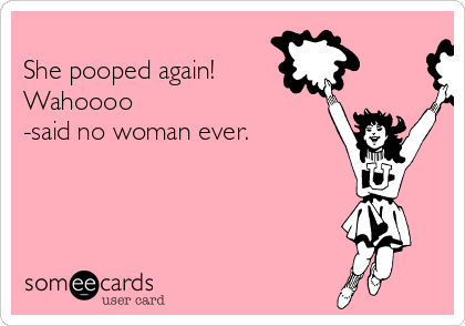 
She pooped again!
Wahoooo  
-said no woman ever.  