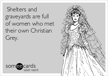  Shelters and
graveyards are full
of women who met
their own Christian
Grey.