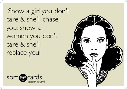  Show a girl you don't
care & she'll chase
you; show a
women you don't
care & she'll
replace you!