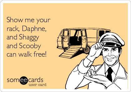 
Show me your
rack, Daphne,
and Shaggy
and Scooby
can walk free!