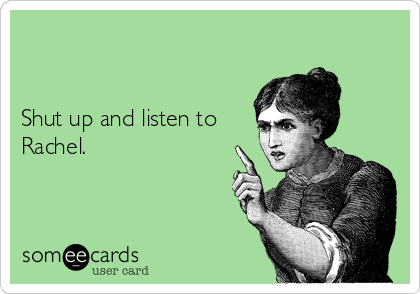 


Shut up and listen to
Rachel.  