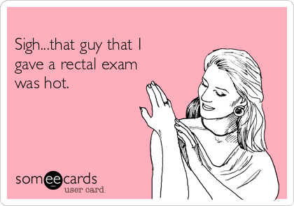 
Sigh...that guy that I
gave a rectal exam
was hot.