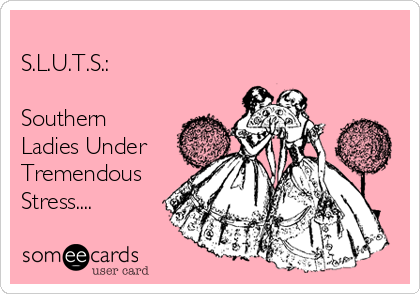
S.L.U.T.S.:

Southern
Ladies Under
Tremendous
Stress....
