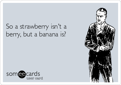 

So a strawberry isn't a
berry, but a banana is?