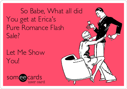        So Babe, What all did 
You get at Erica's 
Pure Romance Flash
Sale? 

Let Me Show
You! 
