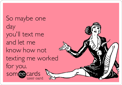 
So maybe one
day 
you'll text me
and let me
know how not
texting me worked
for you.