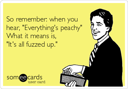
So remember: when you 
hear, "Everything's peachy"
What it means is, 
"It's all fuzzed up."