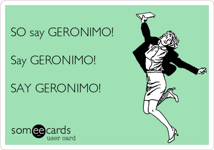 
SO say GERONIMO!

Say GERONIMO!

SAY GERONIMO!
