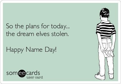 

So the plans for today...
the dream elves stolen.

Happy Name Day!