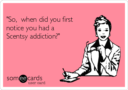 
"So,  when did you first 
notice you had a
Scentsy addiction?" 