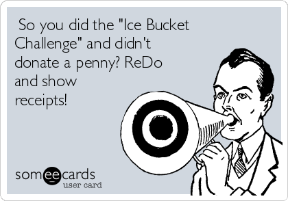  So you did the "Ice Bucket
Challenge" and didn't
donate a penny? ReDo
and show
receipts!  