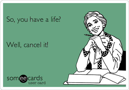 
So, you have a life?


Well, cancel it!
