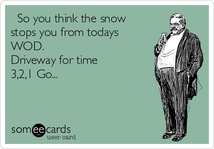   So you think the snow
stops you from todays
WOD. 
Driveway for time 
3,2,1 Go...   