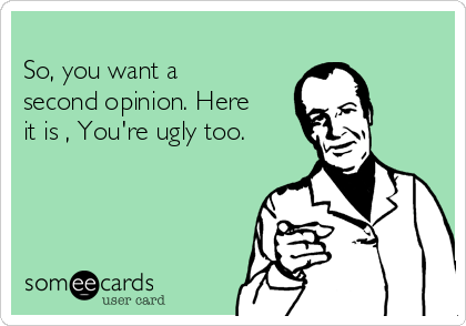 
So, you want a
second opinion. Here
it is , You're ugly too.