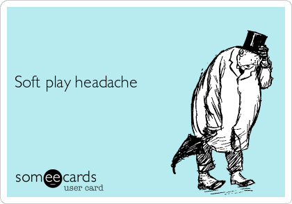 


Soft play headache