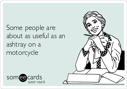 

Some people are
about as useful as an
ashtray on a
motorcycle