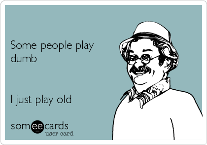 

Some people play
dumb


I just play old