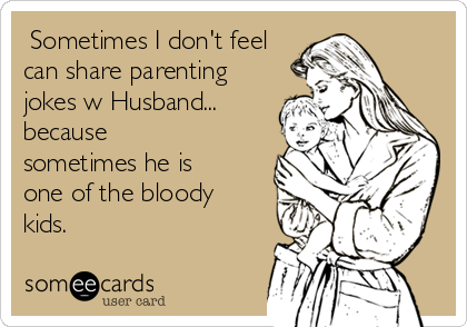  Sometimes I don't feel
can share parenting
jokes w Husband...
because
sometimes he is
one of the bloody
kids. 