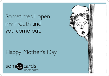 
Sometimes I open 
my mouth and 
you come out.


Happy Mother's Day!