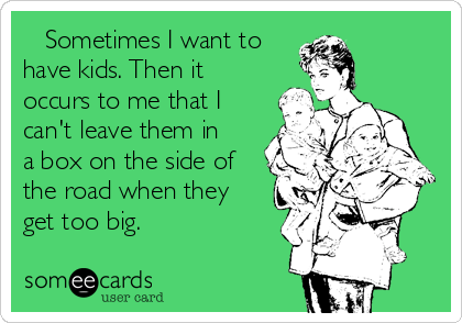    Sometimes I want to
have kids. Then it
occurs to me that I
can't leave them in
a box on the side of
the road when they
get too big.