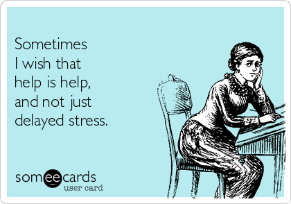 
Sometimes 
I wish that 
help is help,
and not just
delayed stress. 