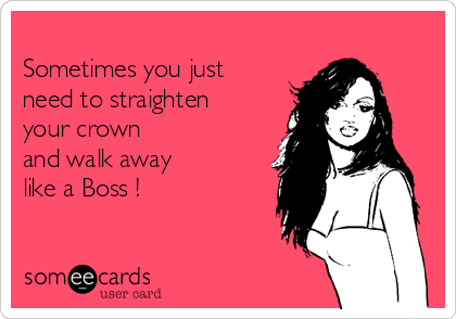 
Sometimes you just
need to straighten
your crown
and walk away
like a Boss !
