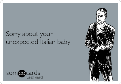 


Sorry about your
unexpected Italian baby