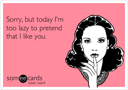 
Sorry, but today I'm
too lazy to pretend
that I like you.
