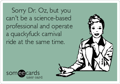    Sorry Dr. Oz, but you
can't be a science-based
professional and operate
a quackyfuck carnival
ride at the same time.