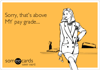 
Sorry, that's above
MY pay grade....