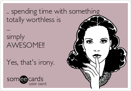 .. spending time with something
totally worthless is
...
simply
AWESOME!!

Yes, that's irony.