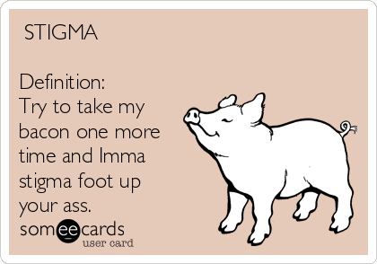  STIGMA

Definition:
Try to take my 
bacon one more 
time and Imma
stigma foot up
your ass.