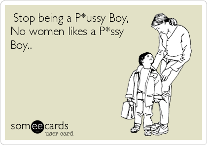  Stop being a P*ussy Boy,
No women likes a P*ssy
Boy..