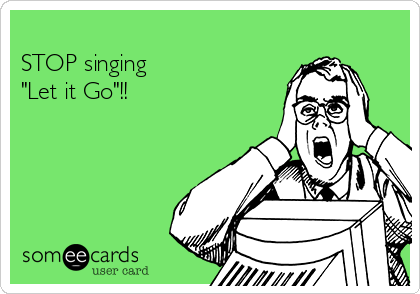 
STOP singing   
"Let it Go"!!