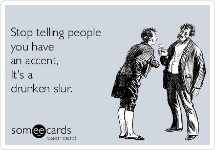 
Stop telling people 
you have 
an accent, 
It's a 
drunken slur.