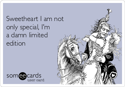 
Sweetheart I am not 
only special, I'm
a damn limited
edition