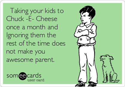   Taking your kids to
Chuck -E- Cheese
once a month and
Ignoring them the
rest of the time does
not make you
awesome parent.