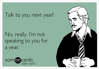 
Talk to you next year!


No, really. I'm not
speaking to you for
a year.