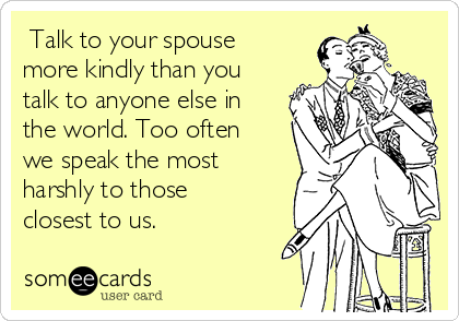  Talk to your spouse
more kindly than you
talk to anyone else in
the world. Too often
we speak the most
harshly to those
closest to us.