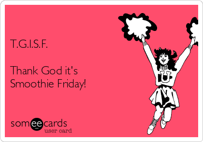 

T.G.I.S.F.

Thank God it's 
Smoothie Friday! 