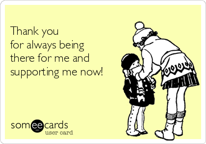 Thank You For Always Being There For Me And Supporting Me Now Thanks Ecard