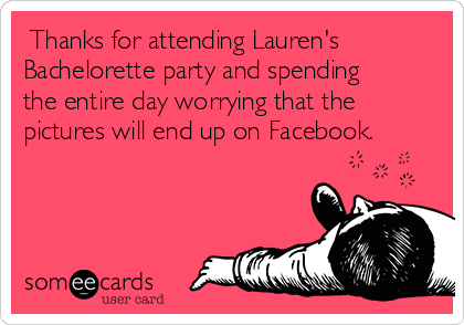  Thanks for attending Lauren's
Bachelorette party and spending
the entire day worrying that the
pictures will end up on Facebook.
