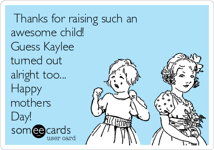  Thanks for raising such an
awesome child!
Guess Kaylee
turned out
alright too...
Happy
mothers
Day! 