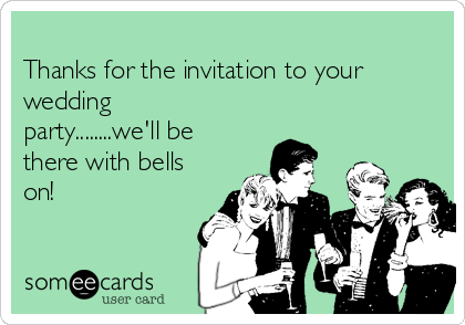 
Thanks for the invitation to your
wedding
party........we'll be
there with bells
on!  