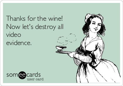 
Thanks for the wine!
Now let's destroy all
video
evidence.